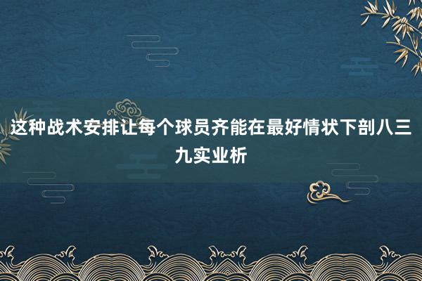 这种战术安排让每个球员齐能在最好情状下剖八三九实业析